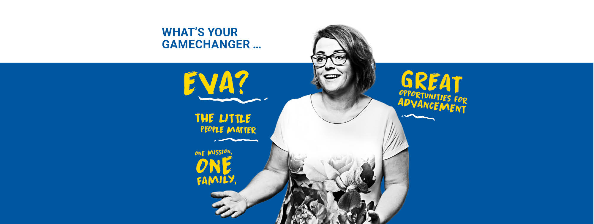 What´s your Gamechanger, Eva? The little people matter, great opportunities for advancement,  one passion, one family. The caption highlights Eva´s personal values and the collaborative spirit of  the workplace.